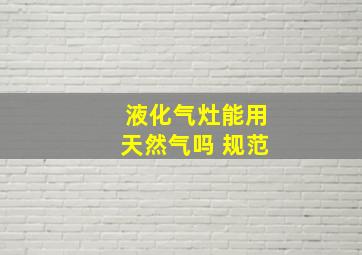 液化气灶能用天然气吗 规范